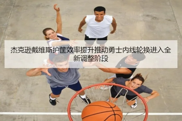 杰克逊戴维斯护筐效率提升推动勇士内线轮换进入全新调整阶段