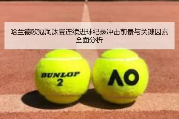 哈兰德欧冠淘汰赛连续进球纪录冲击前景与关键因素全面分析