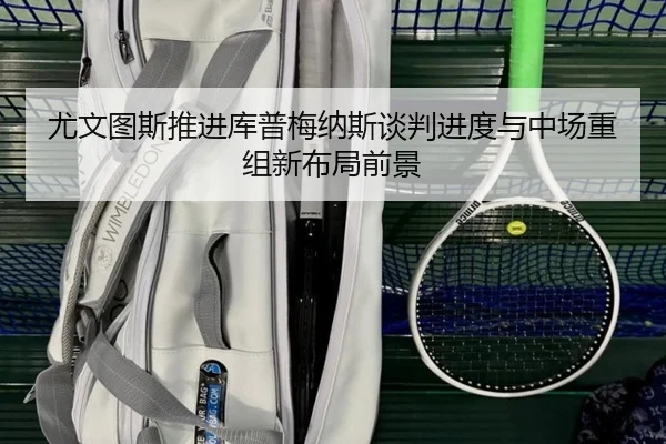 尤文图斯推进库普梅纳斯谈判进度与中场重组新布局前景