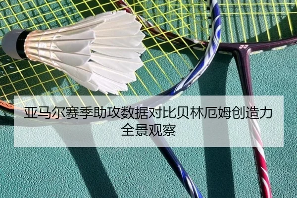亚马尔赛季助攻数据对比贝林厄姆创造力全景观察