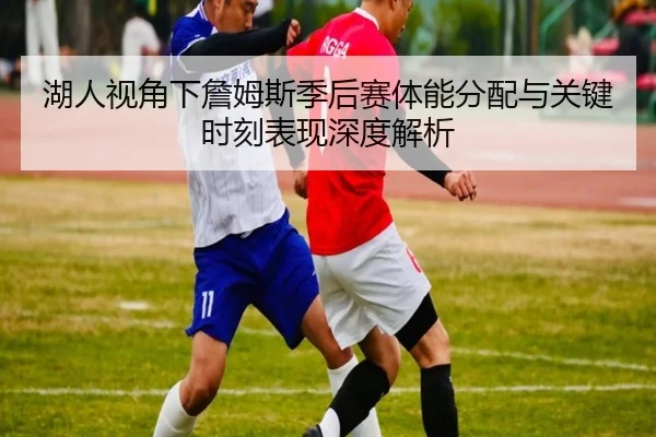 湖人视角下詹姆斯季后赛体能分配与关键时刻表现深度解析
